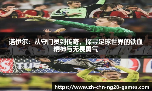 诺伊尔：从守门员到传奇，探寻足球世界的铁血精神与无畏勇气