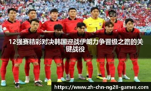 12强赛精彩对决韩国迎战伊朗力争晋级之路的关键战役