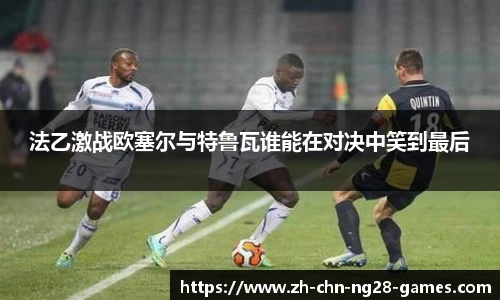 法乙激战欧塞尔与特鲁瓦谁能在对决中笑到最后