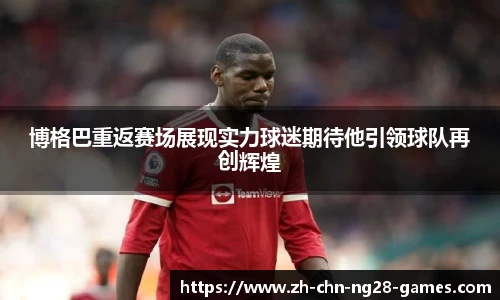 博格巴重返赛场展现实力球迷期待他引领球队再创辉煌
