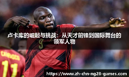 卢卡库的崛起与挑战：从天才前锋到国际舞台的领军人物