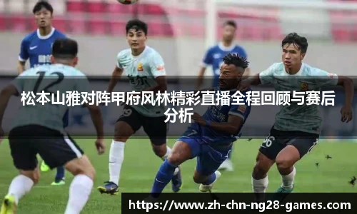 松本山雅对阵甲府风林精彩直播全程回顾与赛后分析