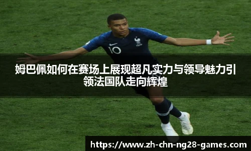 姆巴佩如何在赛场上展现超凡实力与领导魅力引领法国队走向辉煌